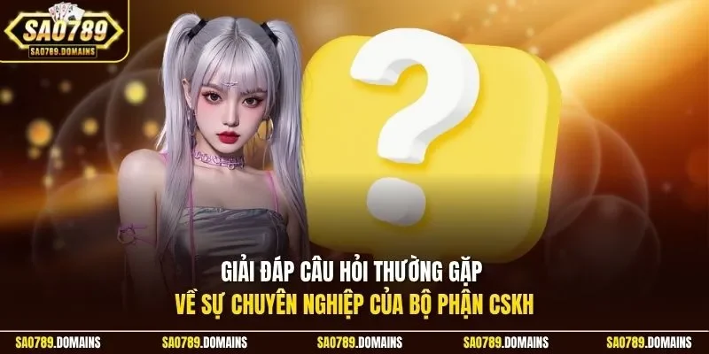 Giải đáp câu hỏi thường gặp về sự chuyên nghiệp của bộ phận CSKH