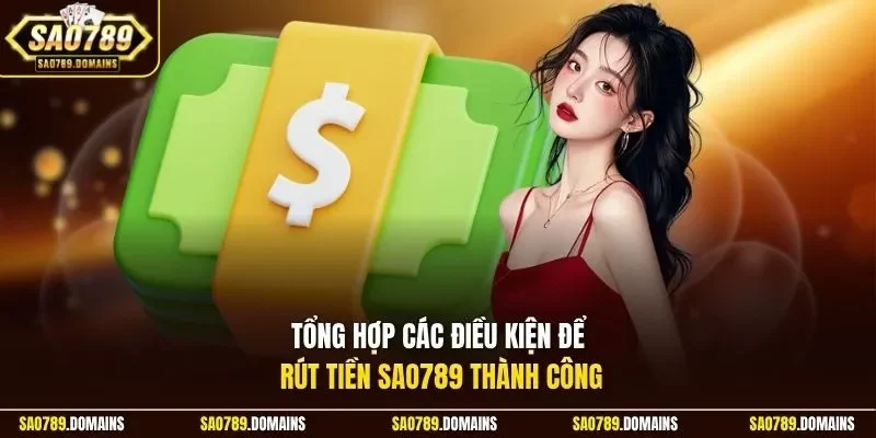 Tổng hợp các điều kiện để rút tiền Sao789 thành công