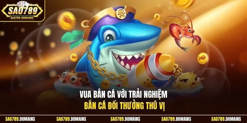 Vua bắn cá với trải nghiệm bắn cá đổi thưởng thú vị